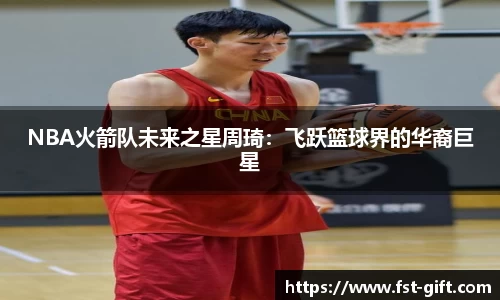 NBA火箭队未来之星周琦：飞跃篮球界的华裔巨星